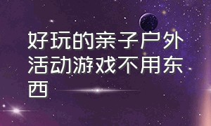 好玩的亲子户外活动游戏不用东西