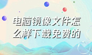 电脑镜像文件怎么样下载免费的