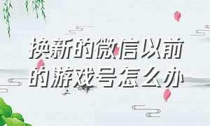 换新的微信以前的游戏号怎么办