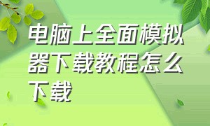 电脑上全面模拟器下载教程怎么下载