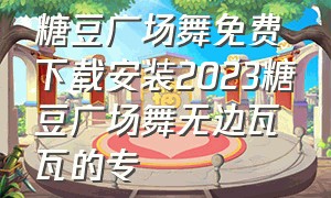 糖豆广场舞免费下载安装2023糖豆广场舞无边瓦瓦的专