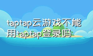 taptap云游戏不能用taptap登录吗