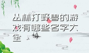 丛林打野兽的游戏有哪些名字大全