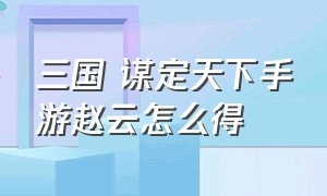 三国 谋定天下手游赵云怎么得