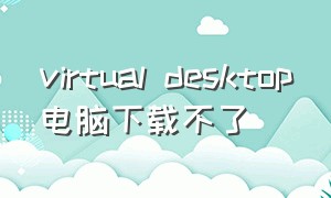 virtual desktop电脑下载不了