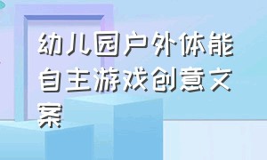 幼儿园户外体能自主游戏创意文案