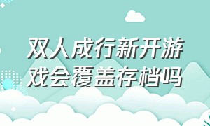 双人成行新开游戏会覆盖存档吗