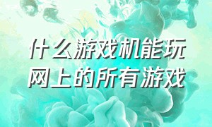 什么游戏机能玩网上的所有游戏