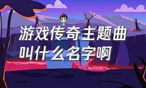 游戏传奇主题曲叫什么名字啊