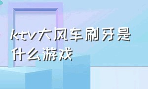 ktv大风车刷牙是什么游戏