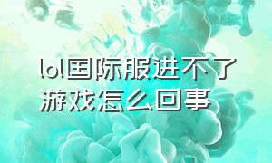 lol国际服进不了游戏怎么回事