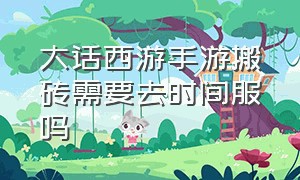 大话西游手游搬砖需要去时间服吗