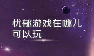 忧郁游戏在哪儿可以玩