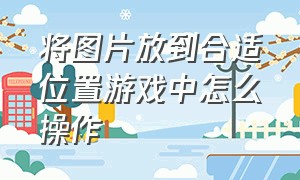 将图片放到合适位置游戏中怎么操作