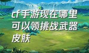 cf手游现在哪里可以领挑战武器皮肤