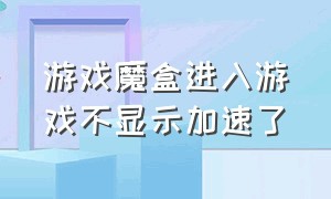 游戏魔盒进入游戏不显示加速了