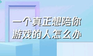 一个真正想陪你游戏的人怎么办