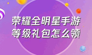 荣耀全明星手游等级礼包怎么领