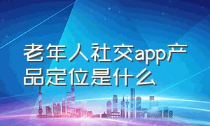 老年人社交app产品定位是什么