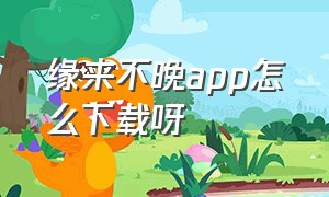 缘来不晚app怎么下载呀