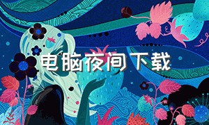 电脑夜间下载