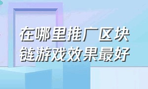 在哪里推广区块链游戏效果最好