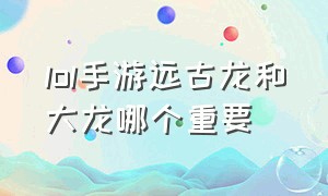 lol手游远古龙和大龙哪个重要