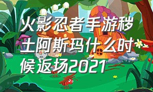 火影忍者手游秽土阿斯玛什么时候返场2021