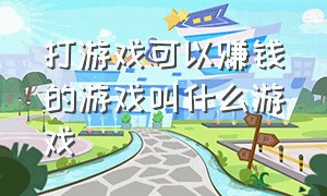 打游戏可以赚钱的游戏叫什么游戏