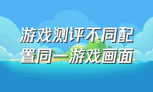 游戏测评不同配置同一游戏画面