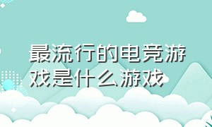 最流行的电竞游戏是什么游戏