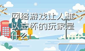 网络游戏让人难以忘怀的玩家是什么