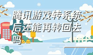 腾讯游戏转系统后还能再转回去吗