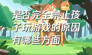 是否完全禁止孩子玩游戏的原因有哪些方面