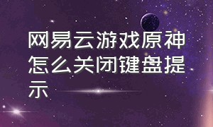 网易云游戏原神怎么关闭键盘提示