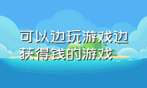 可以边玩游戏边获得钱的游戏