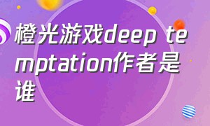 橙光游戏deep temptation作者是谁