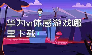 华为vr体感游戏哪里下载