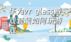 华为vr glass游戏套装如何玩游戏