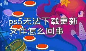 ps5无法下载更新文件怎么回事