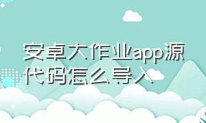 安卓大作业app源代码怎么导入