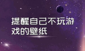 提醒自己不玩游戏的壁纸