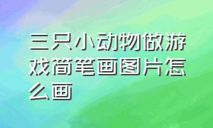 三只小动物做游戏简笔画图片怎么画