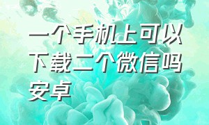 一个手机上可以下载二个微信吗安卓