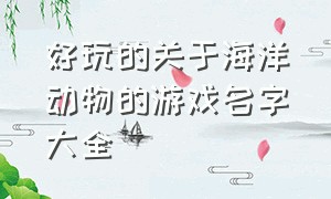 好玩的关于海洋动物的游戏名字大全