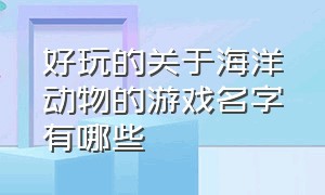 好玩的关于海洋动物的游戏名字有哪些