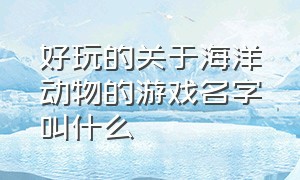 好玩的关于海洋动物的游戏名字叫什么