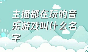 主播都在玩的音乐游戏叫什么名字