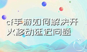 cf手游如何解决开火移动延迟问题