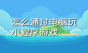 怎么通过电脑玩小程序游戏